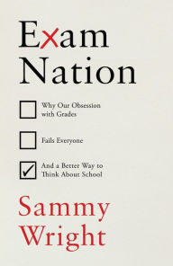 Title: Exam Nation: Why Our Obsession with Grades Fails Everyone - and a Better Way to Think About School, Author: Sammy Wright