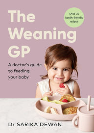Title: The Weaning GP: A doctor's guide to feeding your baby, full of evidence-based recipes and advice, Author: Sarika Dewan