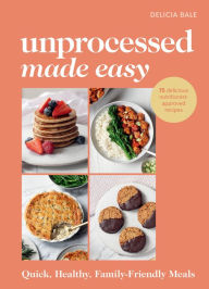 Title: Unprocessed Made Easy: Quick, Healthy, Family-Friendly Meals, Author: Delicia Bale