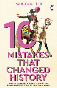 Title: 10 Mistakes That Changed History: The Reckless Rulers, Monumental Mishaps and Disastrous Decisions That Have Shaped Our World., Author: Paul Coulter