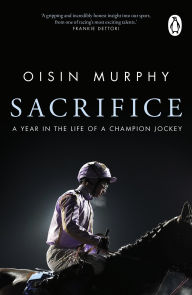 Title: Sacrifice: A Year in the Life of a Champion Jockey, Author: Oisin Murphy