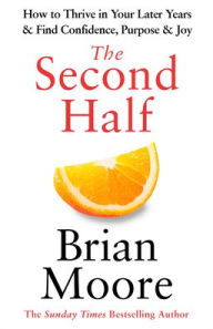 Title: The Second Half: How to Thrive in Your Later Years & Find Confidence, Purpose & Joy, Author: Brian Moore