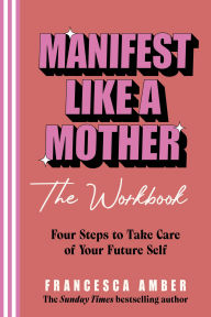Title: Manifest Like a Mother - The Workbook: 4-steps to take care of your future self, Author: Francesca Amber