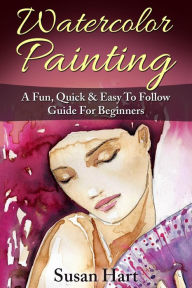 Title: Watercolor Painting: A Practical & Easy To Follow Guide For Beginners, Author: Susan Hart