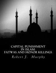 Title: Capital Punishment in Islam: Fatwas and Honor Killings, Author: Robert J Murphy