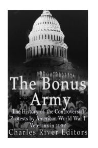 Title: The Bonus Army: The History of the Controversial Protests by American World War I Veterans in 1932, Author: Charles River Editors