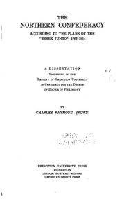 Title: The Northern Confederacy according to the plans of the Essex junto, 1796-1814, Author: Charles Raymond Brown