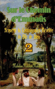 Title: Sur le Chemin d?Emmaüs: Acquérir la Connaissance Révélée du Fils de Dieu, Author: Micheline Matchum