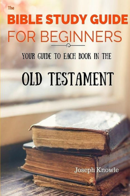 The Bible Study Guide For Beginners Your Guide To Each Book In The Old Testament By Joseph