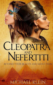 Title: Cleopatra and Nefertiti: Beyond Their Beauty and Seduction, Author: Michael Klein