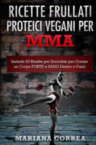 Title: RICETTE FRULLATI PROTEICI VEGANI Per MMA: Include 50 Ricette per Smoothie per Creare un Corpo FORTE e SANO Dentro e Fuori, Author: Mariana Correa