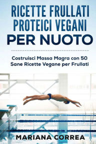 Title: RICETTE FRULLATI PROTEICI VEGANI Per NUOTO: Costruisci Massa Magra con 50 Sane Ricette Vegane per Frullati, Author: Mariana Correa