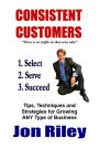 Consistent Customers: Tips, Techniques and Strategies for Growing ANY Business Even In the Toughest Economies