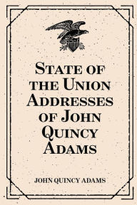 Title: State of the Union Addresses of John Quincy Adams, Author: John Quincy Adams Former