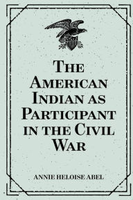 Title: The American Indian as Participant in the Civil War, Author: Annie Heloise Abel
