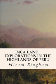Title: Inca Land - Explorations in the Highlands of Peru, Author: Hiram Bingham