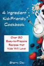 The 4 Ingredient Kid Friendly Cookbook: Over 50 Easy to Prepare Recipes That Kids Will Love!