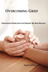 Title: Overcoming Grief: Comforting Others with the Comfort We Have Received, Author: David Jeffers