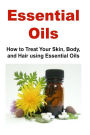 Essential Oils: How to Treat Your Skin, Body, and Hair Using Essential Oils: Essential Oils, Essential Oils Recipes, Essential Oils Guide, Essential Oils Books, Essential Oils for Beginners