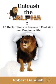 Title: Unleash The ALPHA: 20 Declarations To Be a Real Man and Dominate Life, Author: Robert Daudish