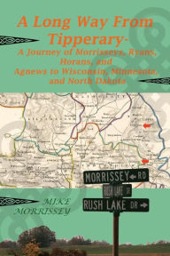 Title: A Long Way from Tipperary: A Journey of Morrisseys, Ryans, Horans, and Agnews to Wisconsin, Minnesota, and North Dakota, Author: Mike Morrissey