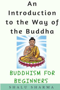 Title: An Introduction to the Way of the Buddha: Buddhism for Beginners, Author: Shalu Sharma