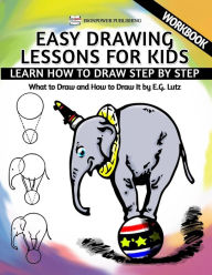Title: Easy Drawing Lessons For Kids - Learn How to Draw Step by Step - What To Draw And How To Draw It - Workbook, Author: Edwin George Lutz