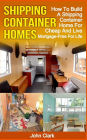Shipping Container Homes: How To Build A Shipping Container Home For Cheap And Live Mortgage-Free For Life