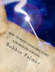 Title: How to Write Your Own Story: A Workbook for Kids, Author: Bobbie Palmer