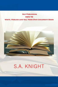 Title: Self Publishing: How to Write, Publish and Sell Your Own Children's Book: A beginner's guide on how to write, and self publish your very own children book, Author: S a Knight