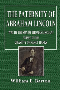 The Paternity of Abraham Lincoln: Was He the Son of Thomas Lincoln? An Essay on the Chastity of Nancy Hanks
