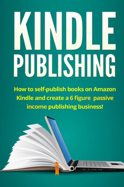 Kindle Publishing: How to Self-Publish Books on  Kindle and Create a 6 Figure Passive Income Publishing Business! [Book]