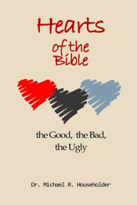Title: Hearts of the Bible, the good, the bad, the ugly: Devotions of all the hearts in the Bible, Author: Michael Richard Householder