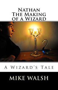 Title: Nathan: The Making of a Wizard, Author: Mike Walsh PhD Ba(hons) RGN Pgce Dipn(london) A&ecert(oxford)