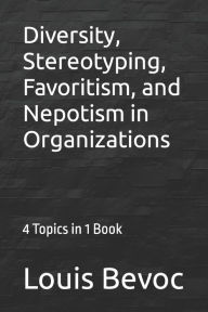 Title: Diversity, Stereotyping, Favoritism, and Nepotism in Organizations: 4 Topics in 1 Book, Author: Louis Bevoc