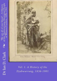 Title: 'We are all of one blood' - A History of the Djabwurrung Aboriginal People of Western Victoria, 1836-1901: Vol. 1. A History of the Djabwurrung, 1836-1901, Author: Ian D Clark
