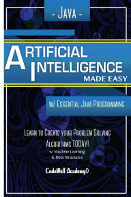 Title: Java Artificial Intelligence: Made Easy, w/ Java Programming; Learn to Create your * Problem Solving * Algorithms! TODAY! w/ Machine Learning & Data Structures, Author: Code Well Academy
