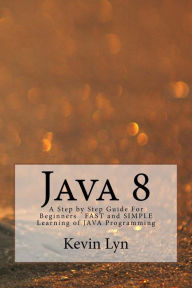 Java 8: A Step by Step Guide For Beginners FAST and SIMPLE Learning of JAVA Programming