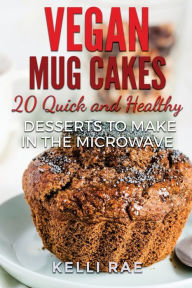Title: Vegan Mug Cakes: 20 Delicious, Quick and Healthy Desserts to Make in the Microwave, Author: Kelli Rae