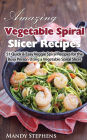 Amazing Vegetable Spiral Slicer Recipes: 51 Quick & Easy Veggie Spiral Recipes for the Busy Person Using a Vegetable Spiral Slicer
