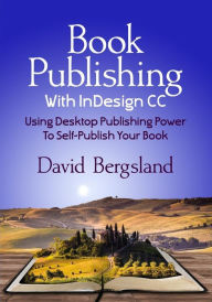 Title: Book Publishing With InDesign CC: Using Desktop Publishing Power To Self-Publish Your Book, Author: David Bergsland