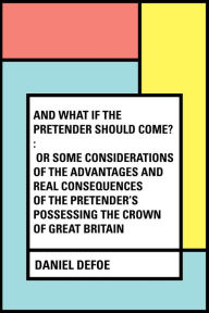 Title: And What if the Pretender should Come? : Or Some Considerations of the Advantages and Real Consequences of the Pretender's Possessing the Crown of Great Britain, Author: Daniel Defoe