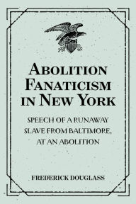 Title: Abolition Fanaticism in New York: Speech of a Runaway Slave from Baltimore, at an Abolition: Meeting in New York, Held May 11, 1847, Author: Frederick Douglass