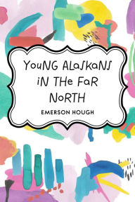 Title: Young Alaskans in the Far North, Author: Emerson Hough