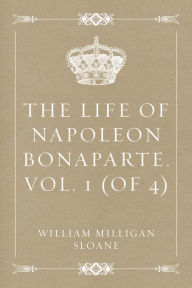 Title: The Life of Napoleon Bonaparte. Vol. 1 (of 4), Author: William Milligan Sloane