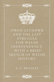 Title: Owen Glyndwr and the Last Struggle for Welsh Independence: With a Brief Sketch of Welsh History, Author: A. G. Bradley