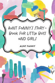 Title: Aunt Fanny's Story-Book for Little Boys and Girls, Author: Aunt Fanny