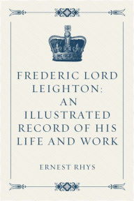Frederic Lord Leighton: An Illustrated Record of His Life and Work