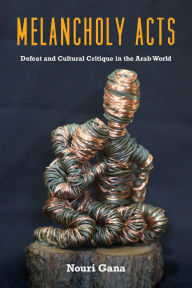 Title: Melancholy Acts: Defeat and Cultural Critique in the Arab World, Author: Nouri Gana