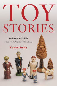 Title: Toy Stories: Analyzing the Child in Nineteenth-Century Literature, Author: Vanessa Smith